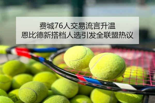 费城76人交易流言升温 恩比德新搭档人选引发全联盟热议