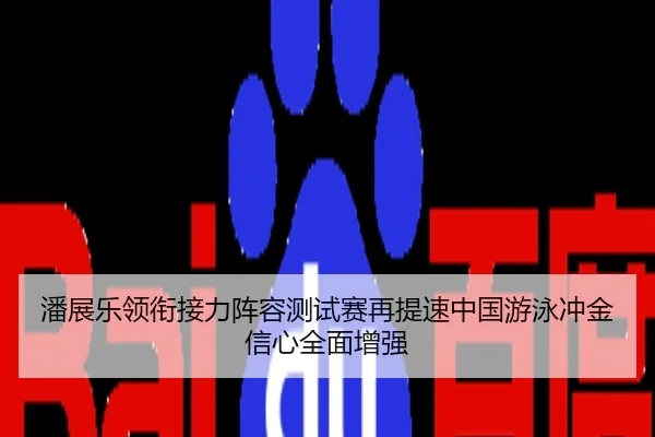 潘展乐领衔接力阵容测试赛再提速中国游泳冲金信心全面增强