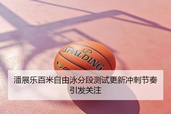潘展乐百米自由泳分段测试更新冲刺节奏引发关注