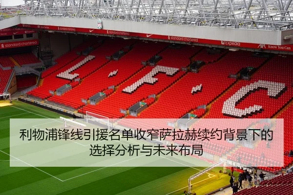 利物浦锋线引援名单收窄萨拉赫续约背景下的选择分析与未来布局