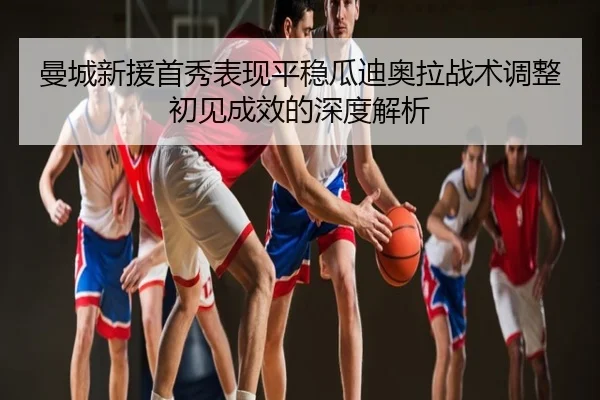 曼城新援首秀表现平稳瓜迪奥拉战术调整初见成效的深度解析