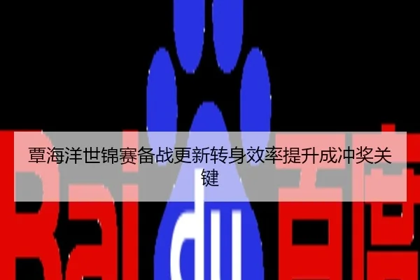 覃海洋世锦赛备战更新转身效率提升成冲奖关键
