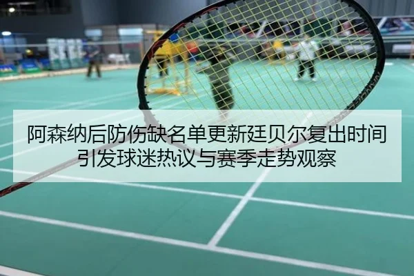 阿森纳后防伤缺名单更新廷贝尔复出时间引发球迷热议与赛季走势观察