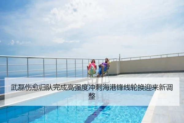 武磊伤愈归队完成高强度冲刺海港锋线轮换迎来新调整