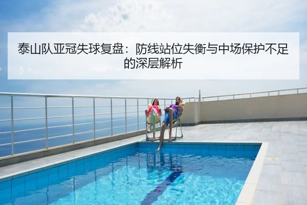 泰山队亚冠失球复盘：防线站位失衡与中场保护不足的深层解析